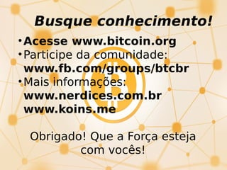 Busque conhecimento!
•Acesse www.bitcoin.org
•Participe da comunidade:
www.fb.com/groups/btcbr
•Mais informações:
www.nerdices.com.br
www.koins.me
Obrigado! Que a Força esteja
com vocês!
 