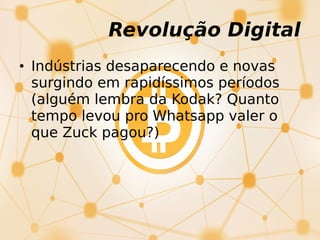 • Indústrias desaparecendo e novas
surgindo em rapidíssimos períodos
(alguém lembra da Kodak? Quanto
tempo levou pro Whatsapp valer o
que Zuck pagou?)
Revolução Digital
 