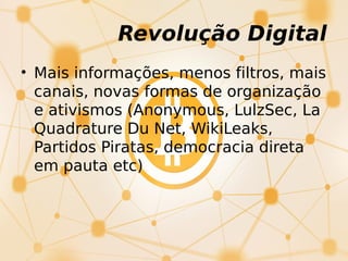 • Mais informações, menos filtros, mais
canais, novas formas de organização
e ativismos (Anonymous, LulzSec, La
Quadrature Du Net, WikiLeaks,
Partidos Piratas, democracia direta
em pauta etc)
Revolução Digital
 
