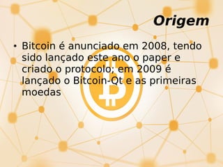 Origem
• Bitcoin é anunciado em 2008, tendo
sido lançado este ano o paper e
criado o protocolo; em 2009 é
lançado o Bitcoin-Qt e as primeiras
moedas
 
