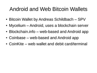 Android and Web Bitcoin Wallets
●

Bitcoin Wallet by Andreas Schildbach – SPV

●

Mycelium – Android, uses a blockchain server

●

Blockchain.info – web-based and Android app

●

Coinbase – web-based and Android app

●

CoinKite – web wallet and debit card/terminal

 