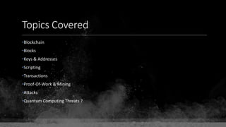 Topics Covered
•Blockchain
•Blocks
•Keys & Addresses
•Scripting
•Transactions
•Proof-Of-Work & Mining
•Attacks
•Quantum Computing Threats ?
 