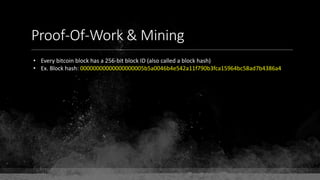 Proof-Of-Work & Mining
• Every bitcoin block has a 256-bit block ID (also called a block hash)
• Ex. Block hash: 00000000000000000005b5a0046b4e542a11f790b3fca15964bc58ad7b4386a4
 