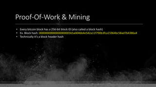Proof-Of-Work & Mining
• Every bitcoin block has a 256-bit block ID (also called a block hash)
• Ex. Block hash: 00000000000000000005b5a0046b4e542a11f790b3fca15964bc58ad7b4386a4
• Technically it’s a block header hash
 