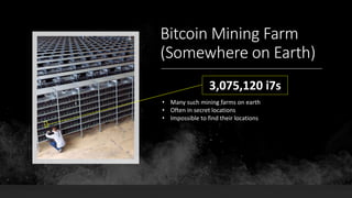 Bitcoin Mining Farm
(Somewhere on Earth)
3,075,120 i7s
• Many such mining farms on earth
• Often in secret locations
• Impossible to find their locations
 