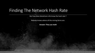 Finding The Network Hash Rate
But how does blockchain.info know the hash rate ?
Nobody knows where all the mining farms are.
Answer: They use math
 