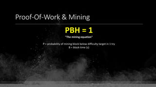 Proof-Of-Work & Mining
PBH = 1
"The mining equation"
P = probability of mining block below difficulty target in 1 try
B = block time (s)
 