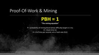Proof-Of-Work & Mining
PBH = 1
"The mining equation"
P = probability of mining block below difficulty target in 1 try
B = block time (s)
H = # of tries per second, a.k.a. hash rate (h/s)
 