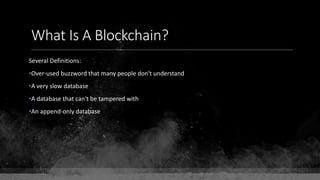 What Is A Blockchain?
Several Definitions:
•Over-used buzzword that many people don't understand
•A very slow database
•A database that can't be tampered with
•An append-only database
 