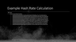 Example Hash Rate Calculation
We have:
• 8 most recent block hashes:
• 000000000000000000156ef4be0d0c90b655f9fb08fac67aa151032bfcdfa51a
• 0000000000000000000dd8b04dcf588433bbb4838d20ea8e3682c5b5328f3934
• 0000000000000000000ba39636a6dd75584f400da3217c5aec4d91116307243c
• 0000000000000000000c65f787061574865988894a721900fe46dbbe85580950
• 0000000000000000000825524292c9ad4938a85c3a0cd08965182272912d087d
• 00000000000000000013f660755e5aa1f9daf8eaa0663a4ecddd17d75e608d05
• 00000000000000000010f252e6a289adcdcce0577afa29d9f62082b7a416bc41
• 000000000000000000050de301e9b99dcc253f51b186a3d6333ae5c5f9a2f22b
 