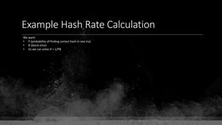 Example Hash Rate Calculation
We want:
• P (probability of finding correct hash in one try)
• B (block time)
• So we can solve H = 1/PB
 