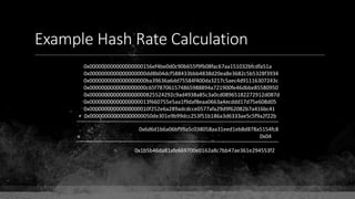 Example Hash Rate Calculation
0x000000000000000000156ef4be0d0c90b655f9fb08fac67aa151032bfcdfa51a
0x0000000000000000000dd8b04dcf588433bbb4838d20ea8e3682c5b5328f3934
0x0000000000000000000ba39636a6dd75584f400da3217c5aec4d91116307243c
0x0000000000000000000c65f787061574865988894a721900fe46dbbe85580950
0x0000000000000000000825524292c9ad4938a85c3a0cd08965182272912d087d
0x00000000000000000013f660755e5aa1f9daf8eaa0663a4ecddd17d75e608d05
0x00000000000000000010f252e6a289adcdcce0577afa29d9f62082b7a416bc41
+ 0x000000000000000000050de301e9b99dcc253f51b186a3d6333ae5c5f9a2f22b
0x6d6d1b6a06bf99a5c038058aa31eed1eb8d878a5154fc8
÷ 0x04
0x1b5b46da81afe669700e0162a8c7bb47ae361e294553f2
 