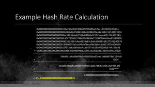 Example Hash Rate Calculation
0x000000000000000000156ef4be0d0c90b655f9fb08fac67aa151032bfcdfa51a
0x0000000000000000000dd8b04dcf588433bbb4838d20ea8e3682c5b5328f3934
0x0000000000000000000ba39636a6dd75584f400da3217c5aec4d91116307243c
0x0000000000000000000c65f787061574865988894a721900fe46dbbe85580950
0x0000000000000000000825524292c9ad4938a85c3a0cd08965182272912d087d
0x00000000000000000013f660755e5aa1f9daf8eaa0663a4ecddd17d75e608d05
0x00000000000000000010f252e6a289adcdcce0577afa29d9f62082b7a416bc41
+ 0x000000000000000000050de301e9b99dcc253f51b186a3d6333ae5c5f9a2f22b
0x6d6d1b6a06bf99a5c038058aa31eed1eb8d878a5154fc8
÷ 0x04
0x1b5b46da81afe669700e0162a8c7bb47ae361e294553f2
÷ 0x020x100
0.0000000000000000000000226...
=> P = 0.0000000000000000000000226
 