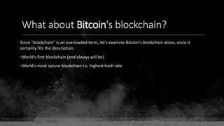 What about Bitcoin's blockchain?
Since "blockchain" is an overloaded term, let's examine Bitcoin's blockchain alone, since it
certainly fits the description.
•World's first blockchain (and always will be)
•World's most secure blockchain I.e. highest hash rate
 