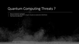 Quantum Computing Threats ?
• Bitcoin uses 256-bit EC cryptography
• To break a n-bit EC key a QC with 9n + 2 log2(n) + 10 qubits are needed (arXiv:1706.06752v3)
• These need to be stable qubits
 