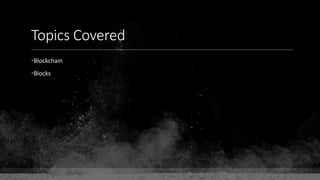 Topics Covered
•Blockchain
•Blocks
 