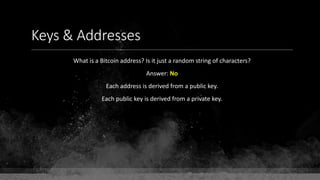 Keys & Addresses
What is a Bitcoin address? Is it just a random string of characters?
Answer: No
Each address is derived from a public key.
Each public key is derived from a private key.
 