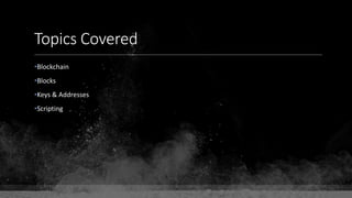 Topics Covered
•Blockchain
•Blocks
•Keys & Addresses
•Scripting
 