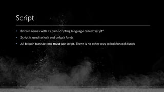 Script
• Bitcoin comes with its own scripting language called "script"
• Script is used to lock and unlock funds
• All bitcoin transactions must use script. There is no other way to lock/unlock funds
 