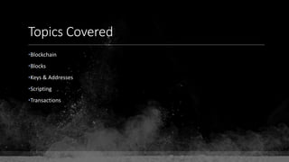 Topics Covered
•Blockchain
•Blocks
•Keys & Addresses
•Scripting
•Transactions
 