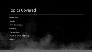 Topics Covered
•Blockchain
•Blocks
•Keys & Addresses
•Scripting
•Transactions
•Proof-Of-Work & Mining
•Attacks
 