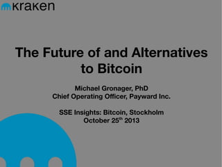 The Future of and Alternatives
to Bitcoin
Michael Gronager, PhD
Chief Operating Officer, Payward Inc.
SSE Insights: Bitcoin, Stockholm
October 25th 2013

 