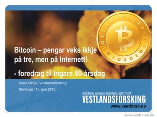 www.vestforsk.no
Bitcoin – pengar veks ikkje
på tre, men på Internett!
- foredrag til Ingars 80-årsdag
Svein Ølnes, Vestlandsforsking
Stortinget, 15. juni 2015
 