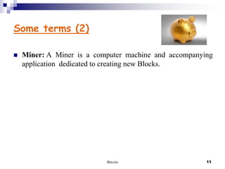 Some terms (2)


Miner: A Miner is a computer machine and accompanying
application dedicated to creating new Blocks.

Bitcoin

11

 