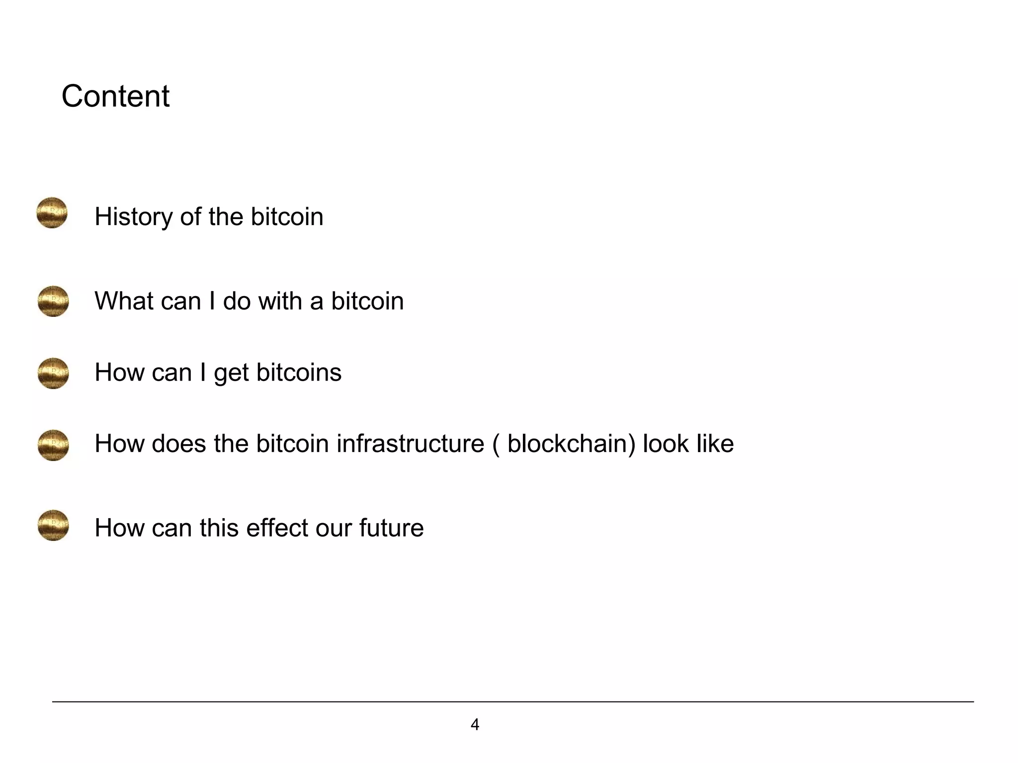 4
Content
History of the bitcoin
What can I do with a bitcoin
How can I get bitcoins
How does the bitcoin infrastructure ( blockchain) look like
How can this effect our future
 