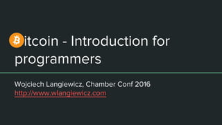 Bitcoin - Introduction for
programmers
Wojciech Langiewicz, Chamber Conf 2016
http://www.wlangiewicz.com
 