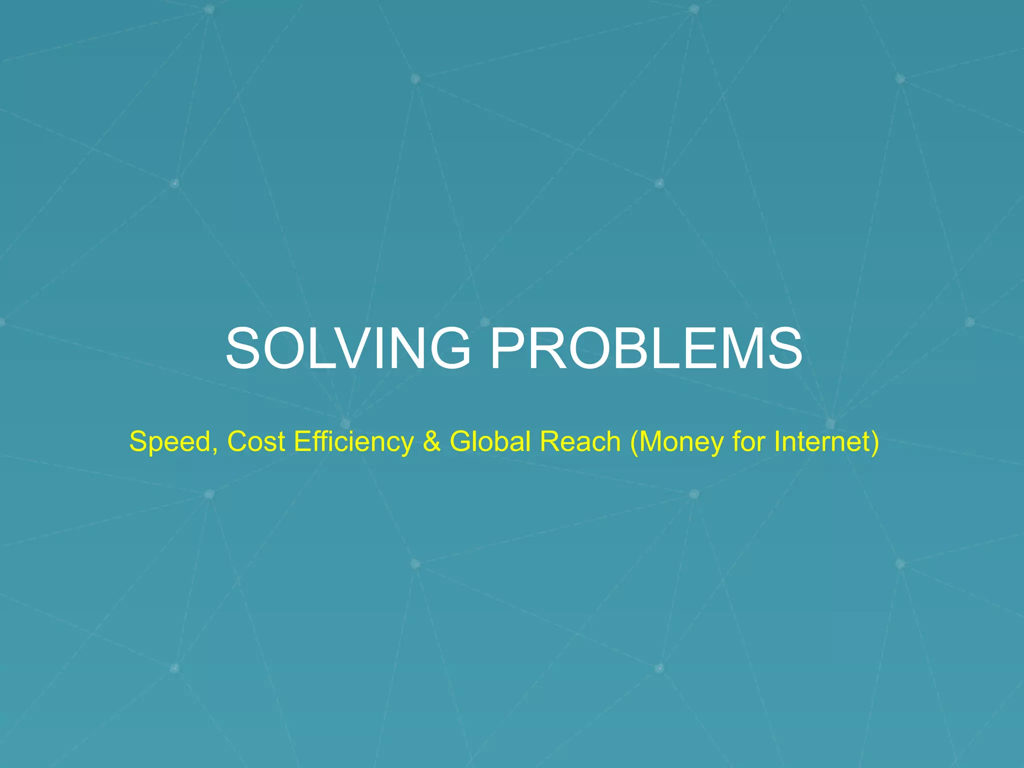 SOLVING PROBLEMS
Speed, Cost Efficiency & Global Reach (Money for Internet)
 