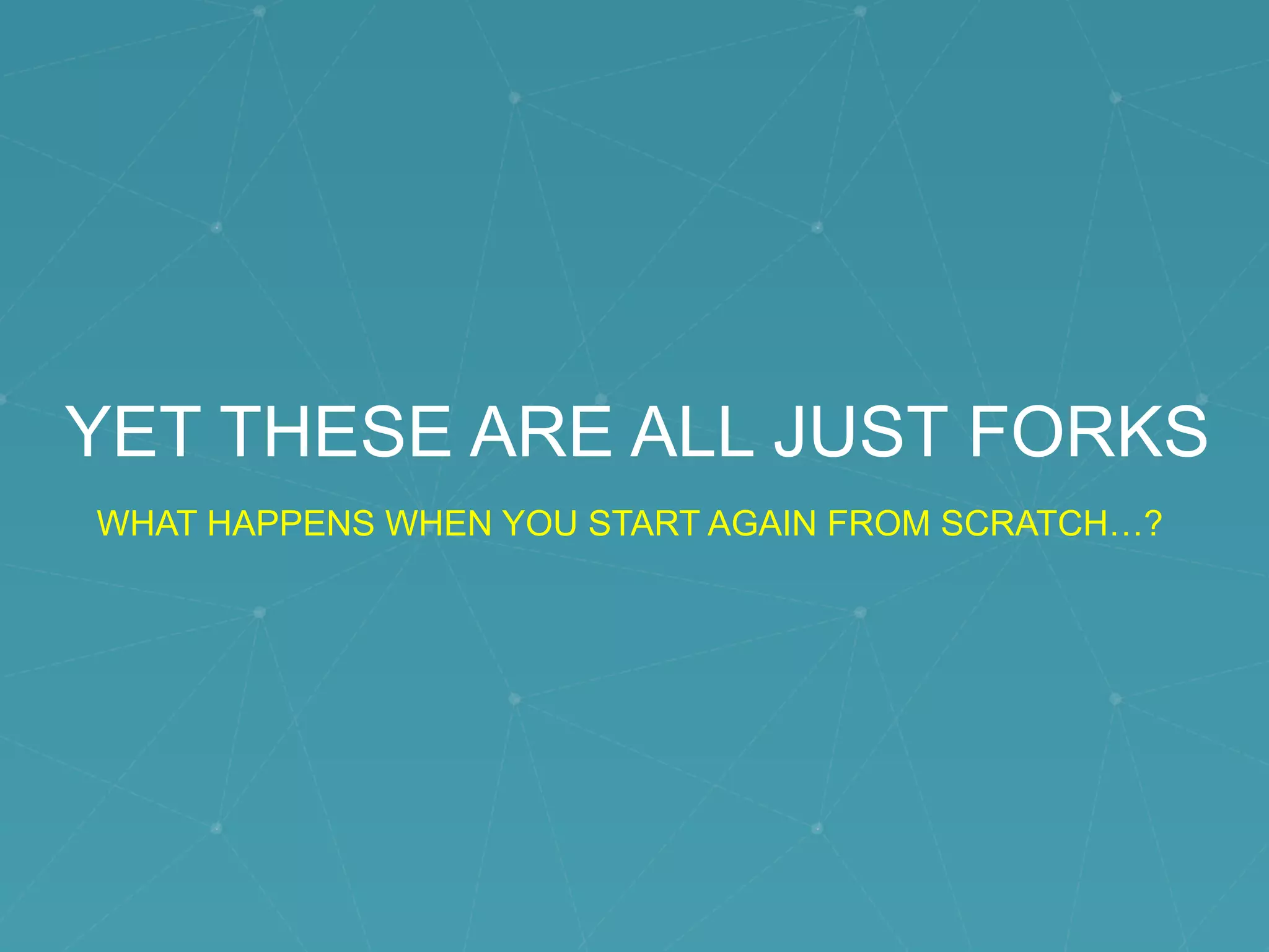 YET THESE ARE ALL JUST FORKS
WHAT HAPPENS WHEN YOU START AGAIN FROM SCRATCH…?
 