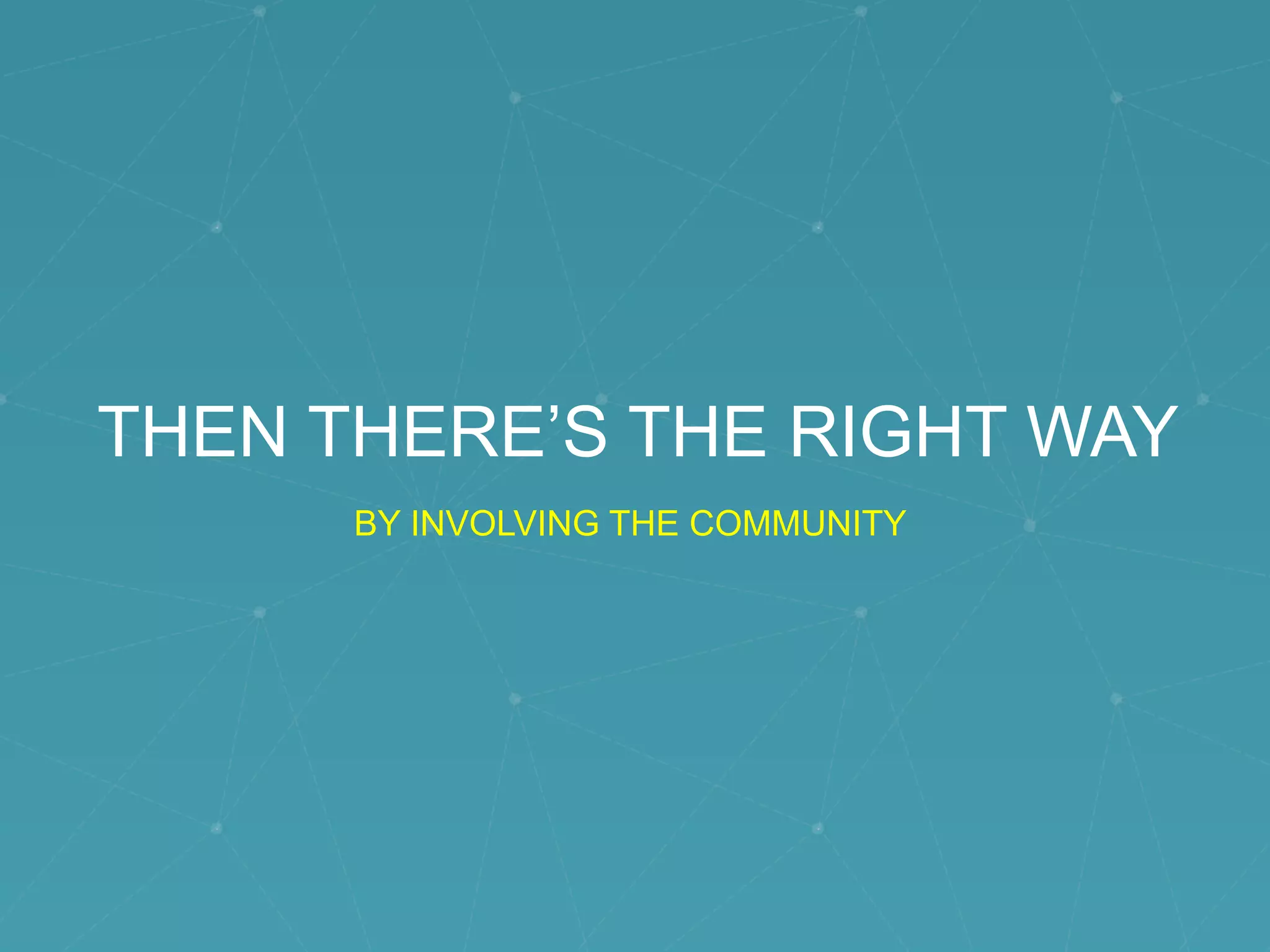 THEN THERE’S THE RIGHT WAY
BY INVOLVING THE COMMUNITY
 