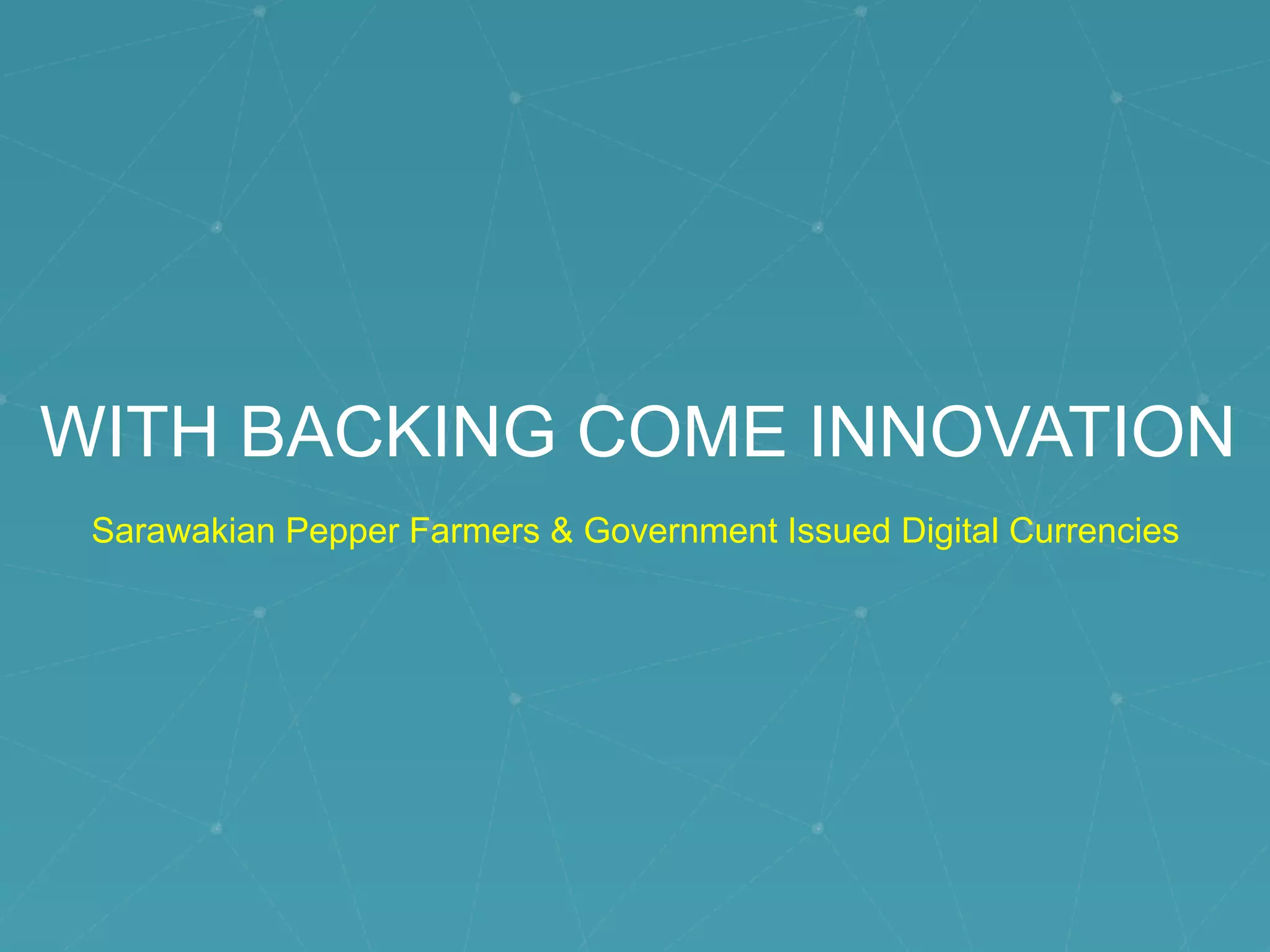 WITH BACKING COME INNOVATION
Sarawakian Pepper Farmers & Government Issued Digital Currencies
 