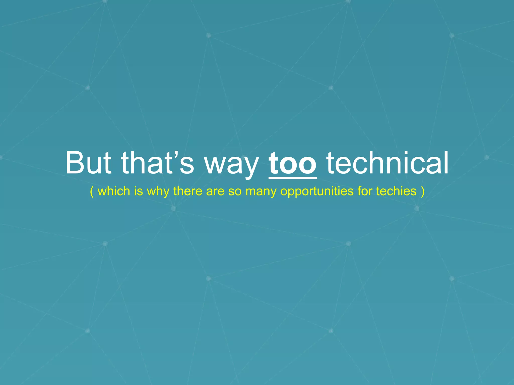 But that’s way too technical
( which is why there are so many opportunities for techies )
 