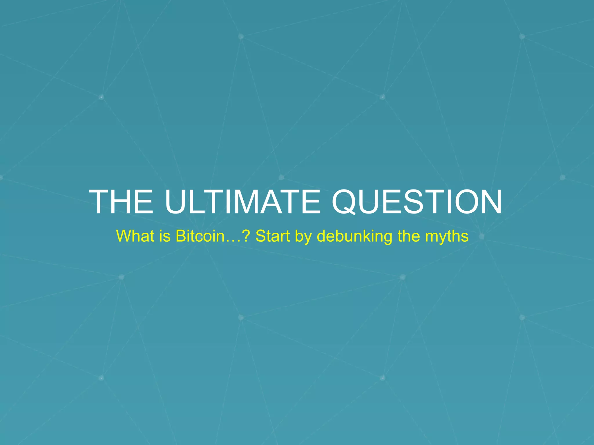 THE ULTIMATE QUESTION
What is Bitcoin…? Start by debunking the myths
 