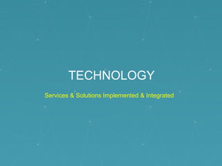 TECHNOLOGY
Services & Solutions Implemented & Integrated
 