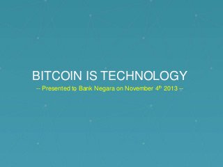 BITCOIN IS TECHNOLOGY
-- Presented to Bank Negara on November 4th 2013 --

 