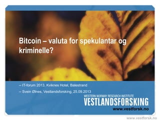 www.vestforsk.no
Bitcoin – valuta for spekulantar og
kriminelle?
-- IT-forum 2013, Kviknes Hotel, Balestrand
-- Svein Ølnes, Vestlandsforsking, 25.09.2013
 