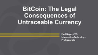 BitCoin: The Legal
Consequences of
Untraceable Currency
Paul Hager, CEO
Information Technology
Professionals
 