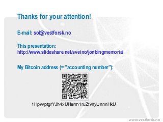 www.vestforsk.no
Thanks for your attention!
E-mail: sol@vestforsk.no
This presentation:
http://www.slideshare.net/sveino/jonbingmemorial
My Bitcoin address (= ”accounting number”):
1HpvvptgrYJh4xUHerm1ruZtvnyUnnnHkU
 