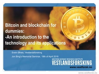 www.vestforsk.no
Bitcoin and blockchain for
dummies:
-An introduction to the
technology and its applications
Svein Ølnes, Vestlandsforsking
Jon Bing’s Memorial Seminar, 19th of April 2016
 