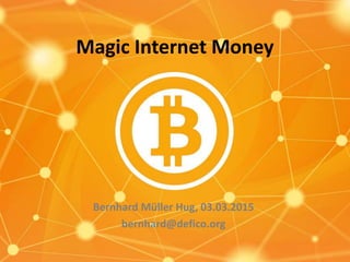 Magic Internet Money
Bernhard Müller Hug, 03.03.2015
bernhard@defico.org
 