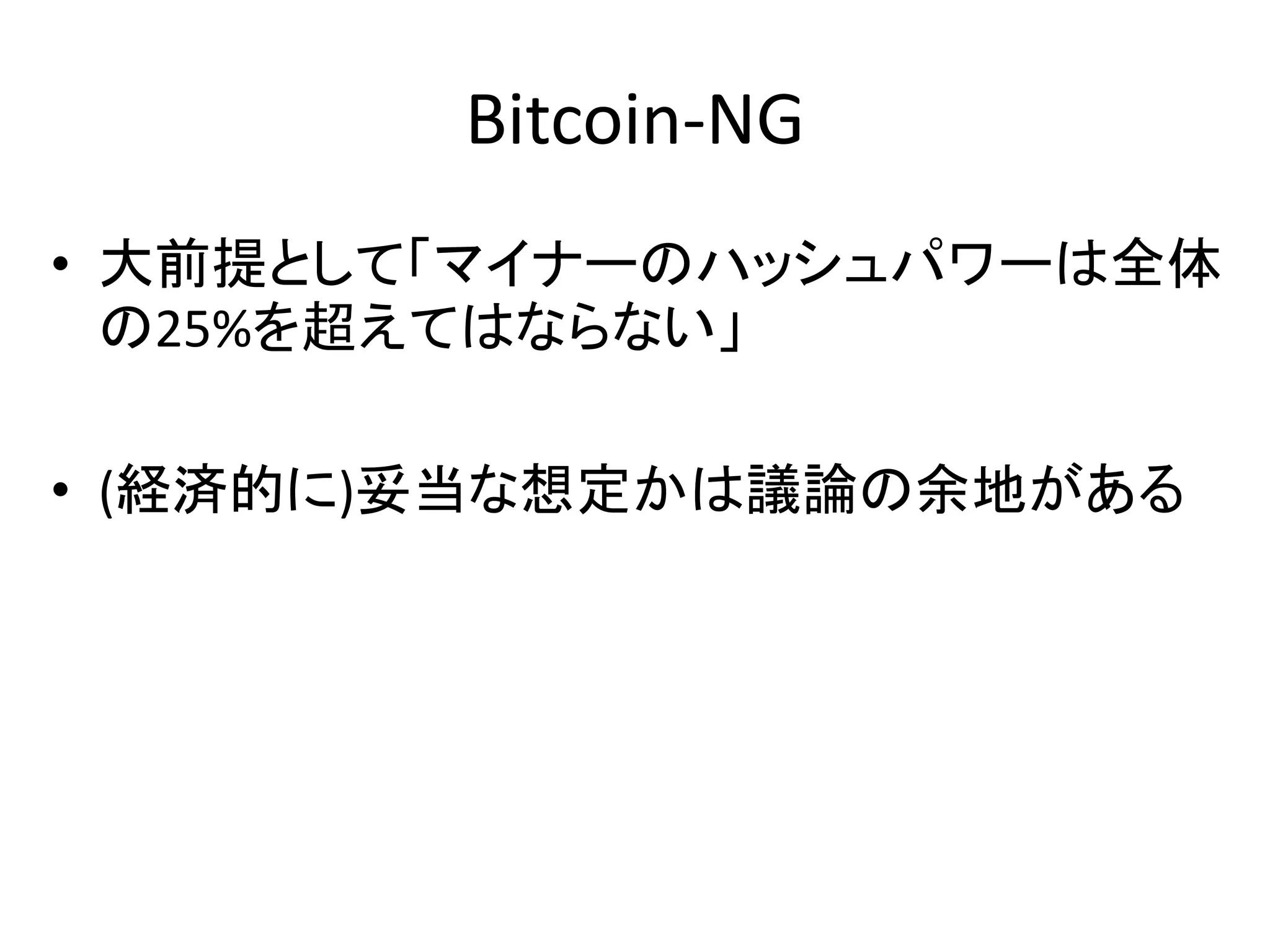 Bitcoin-NG
• 大前提として「マイナーのハッシュパワーは全体
の25%を超えてはならない」
• (経済的に)妥当な想定かは議論の余地がある
 