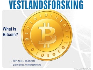www.vestforsk.no
What is
Bitcoin?
-- GEP, NHH – 26.03.2014
-- Svein Ølnes, Vestlandsforsking
 