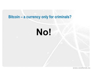 www.vestforsk.no
Bitcoin – a currency only for criminals?
No!
 