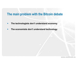 www.vestforsk.no
The main problem with the Bitcoin debate
 The technologists don’t understand economy
 The economists don’t understand technology
 