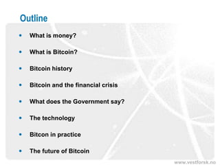 www.vestforsk.no
Outline
 What is money?
 What is Bitcoin?
 Bitcoin history
 Bitcoin and the financial crisis
 What does the Government say?
 The technology
 Bitcon in practice
 The future of Bitcoin
 