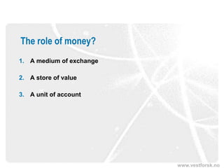 www.vestforsk.no
The role of money?
1. A medium of exchange
2. A store of value
3. A unit of account
 