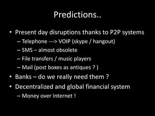 Predictions..
• Present day disruptions thanks to P2P systems
– Telephone ---> VOIP (skype / hangout)
– SMS – almost obsol...